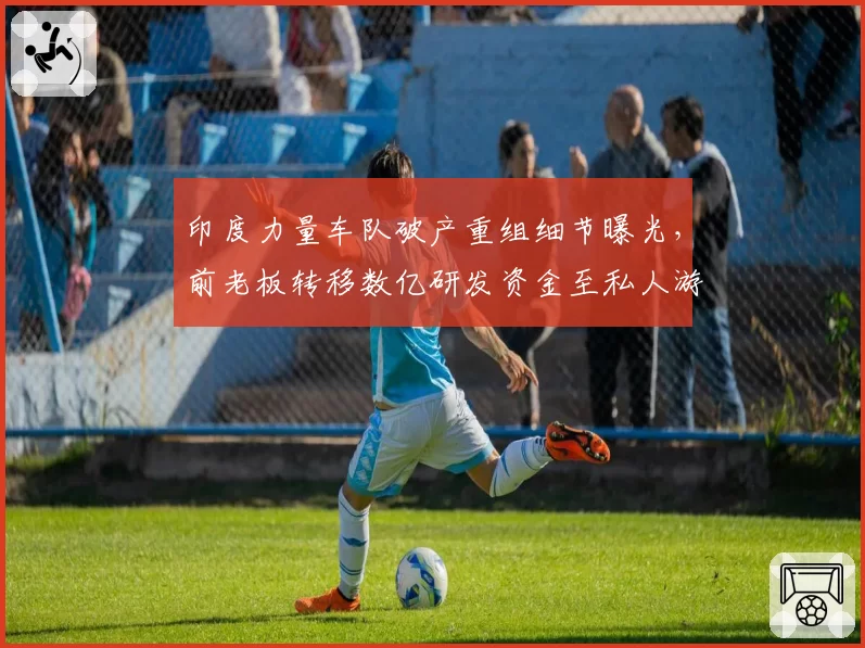 印度力量车队破产重组细节曝光,前老板转移数亿研发资金至私人游艇