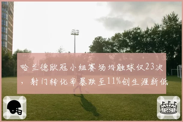 哈兰德欧冠小组赛场均触球仅23次，射门转化率暴跌至11%创生涯新低