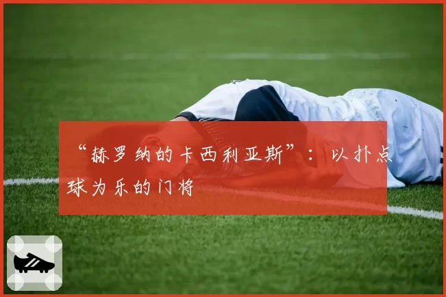 “赫罗纳的卡西利亚斯”：以扑点球为乐的门将