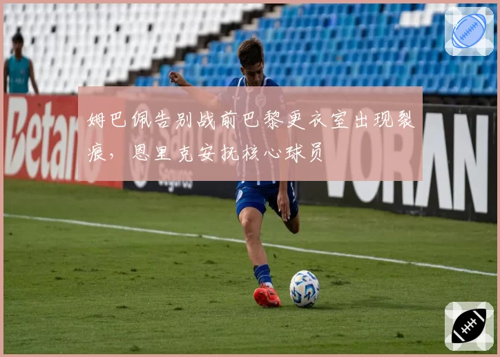 姆巴佩告别战前巴黎更衣室出现裂痕,恩里克安抚核心球员