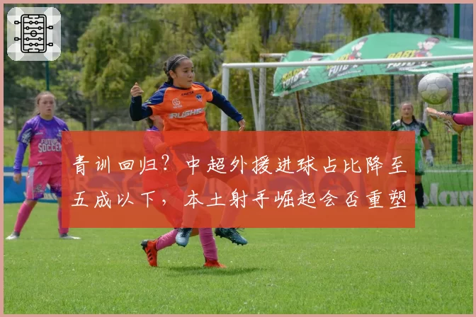青训回归?中超外援进球占比降至五成以下,本土射手崛起会否重塑争冠格局?