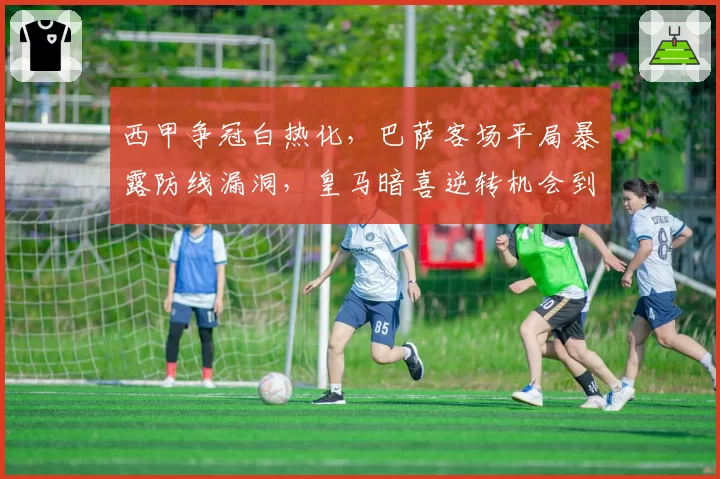 西甲争冠白热化，巴萨客场平局暴露防线漏洞，皇马暗喜逆转机会到来