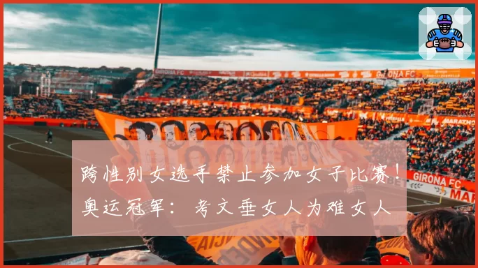 跨性别女选手禁止参加女子比赛！奥运冠军：考文垂女人为难女人