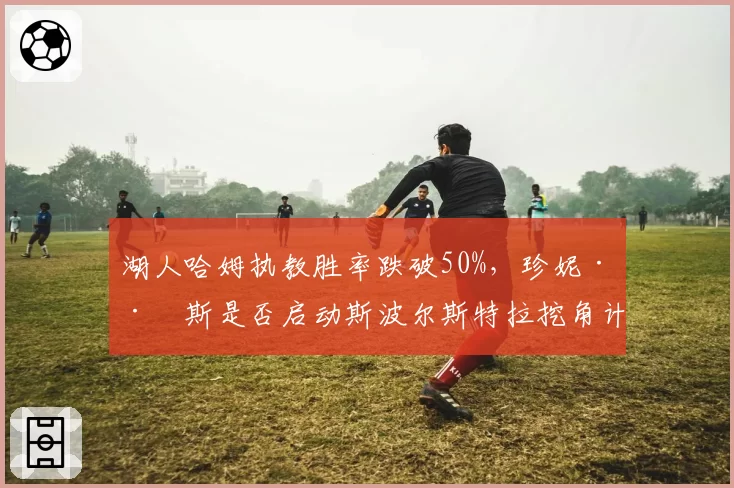 湖人哈姆执教胜率跌破50%，珍妮·巴斯是否启动斯波尔斯特拉挖角计划