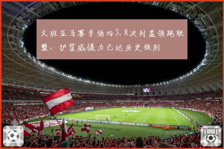 文班亚马赛季场均3.8次封盖领跑联盟，护筐威慑力已达历史级别