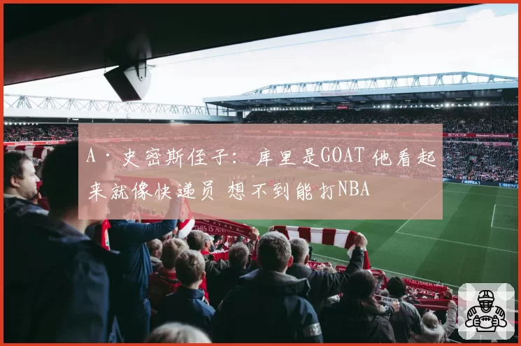 A·史密斯侄子：库里是GOAT 他看起来就像快递员 想不到能打NBA