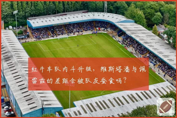 红牛车队内斗升级，维斯塔潘与佩雷兹的差距会被队友蚕食吗？