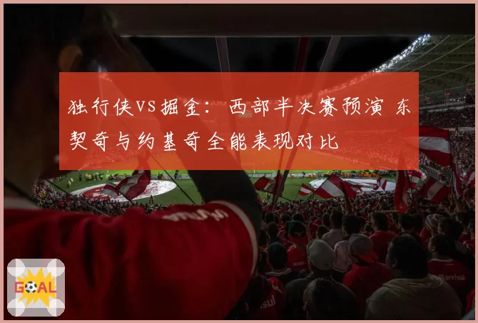 独行侠vs掘金:西部半决赛预演 东契奇与约基奇全能表现对比
