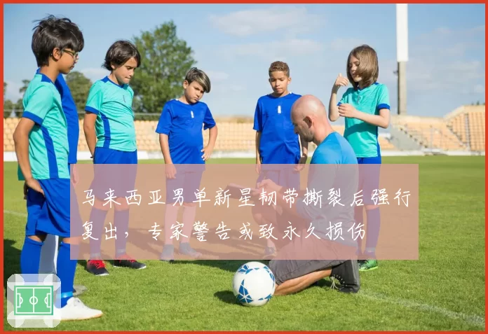 马来西亚男单新星韧带撕裂后强行复出,专家警告或致永久损伤