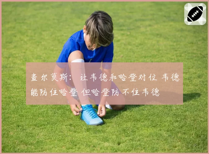 查尔莫斯：让韦德和哈登对位 韦德能防住哈登 但哈登防不住韦德