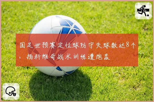 国足世预赛定位球防守失球数达8个，扬科维奇战术训练遭炮轰