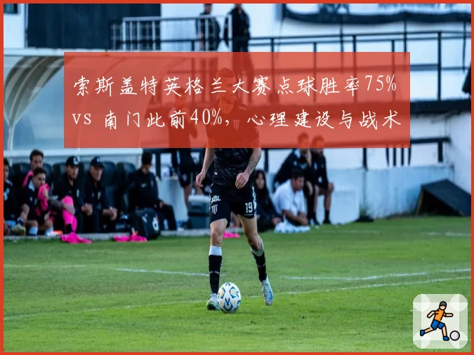 索斯盖特英格兰大赛点球胜率75% vs 南门此前40%，心理建设与战术设计的博弈