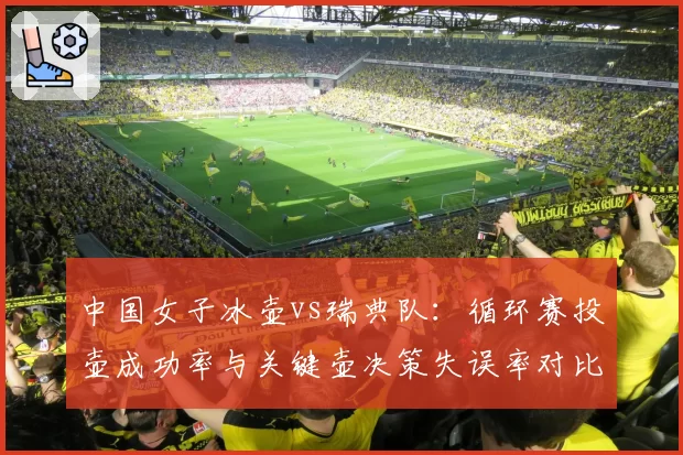 中国女子冰壶vs瑞典队：循环赛投壶成功率与关键壶决策失误率对比分析