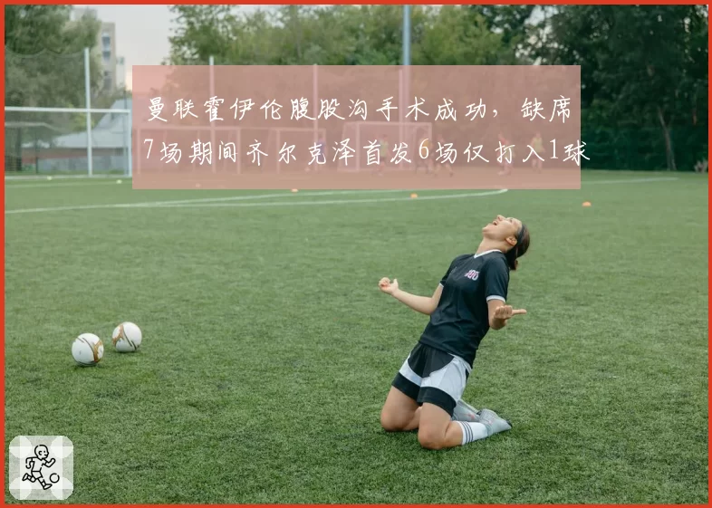 曼联霍伊伦腹股沟手术成功,缺席7场期间齐尔克泽首发6场仅打入1球