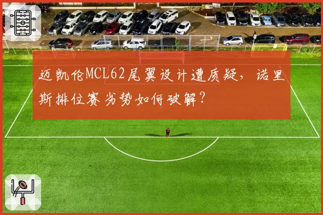 迈凯伦MCL62尾翼设计遭质疑,诺里斯排位赛劣势如何破解?