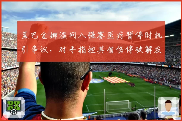 莱巴金娜温网八强赛医疗暂停时机引争议,对手指控其借伤停破解发球节奏得分率暴跌