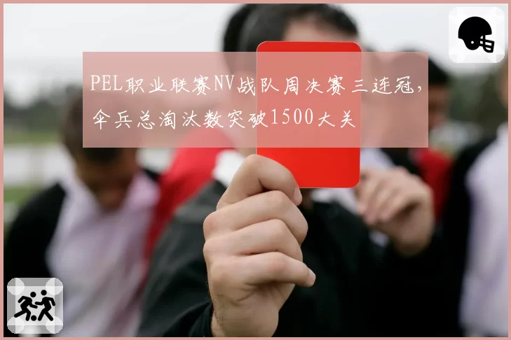 PEL职业联赛NV战队周决赛三连冠,伞兵总淘汰数突破1500大关