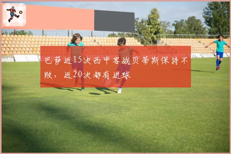 巴萨近15次西甲客战贝蒂斯保持不败,近20次都有进球