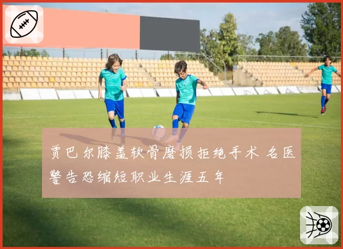 贾巴尔膝盖软骨磨损拒绝手术 名医警告恐缩短职业生涯五年