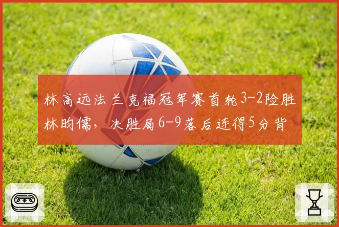 林高远法兰克福冠军赛首轮3-2险胜林昀儒,决胜局6-9落后连得5分背后战术调整如何解读?__br_