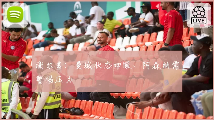 谢尔基：曼城状态回暖，阿森纳需警惕压力