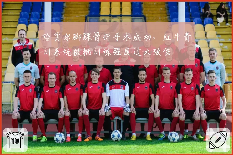 哈贾尔脚踝骨折手术成功，红牛青训系统被批训练强度过大致伤