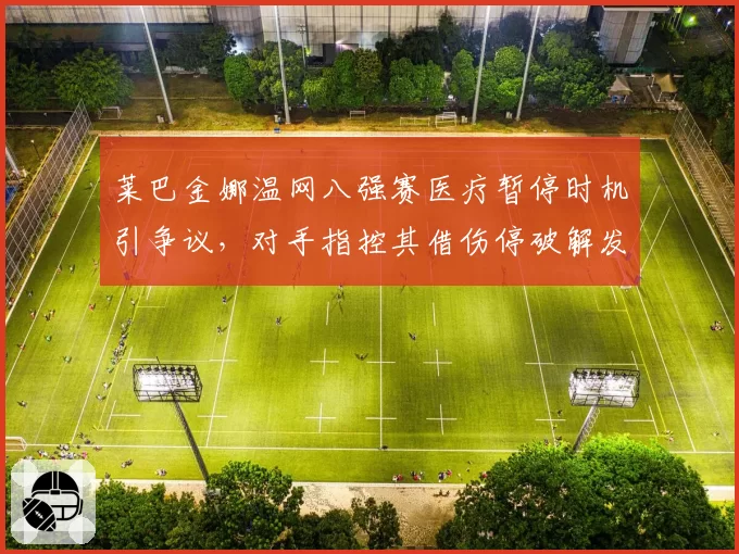 莱巴金娜温网八强赛医疗暂停时机引争议,对手指控其借伤停破解发球节奏得分率暴跌