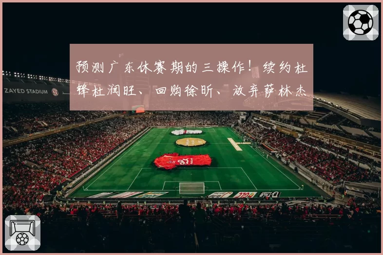 预测广东休赛期的三操作!续约杜锋杜润旺、回购徐昕、放弃萨林杰