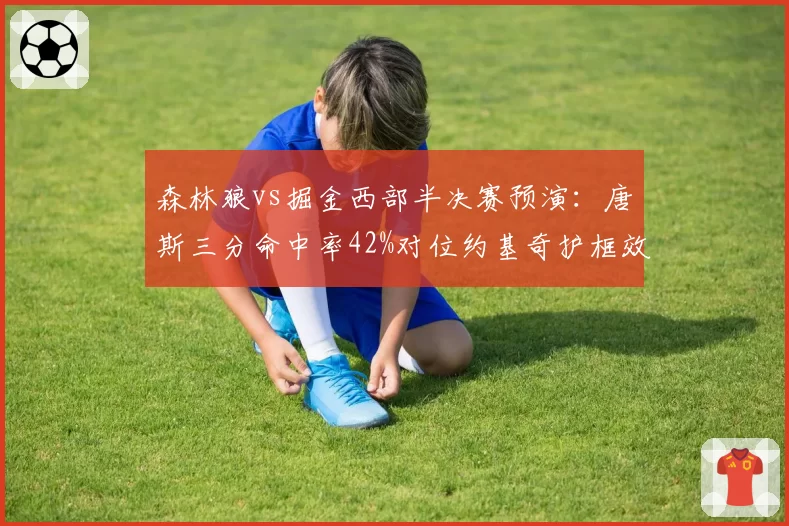森林狼vs掘金西部半决赛预演：唐斯三分命中率42%对位约基奇护框效率