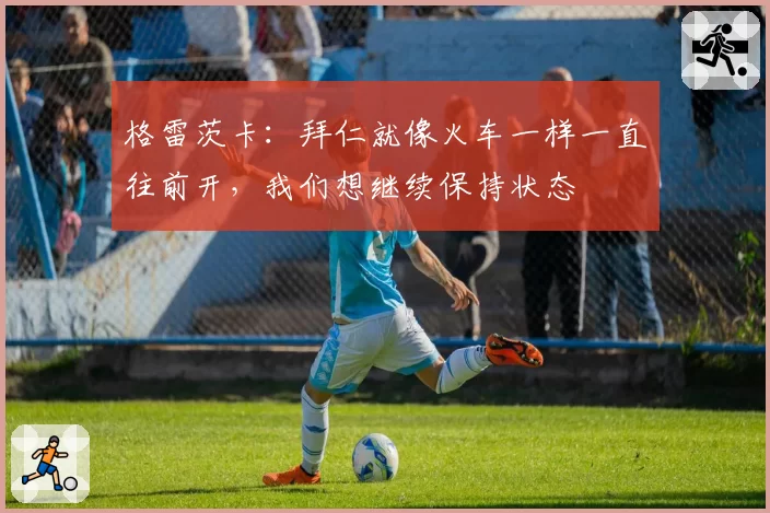 格雷茨卡：拜仁就像火车一样一直往前开，我们想继续保持状态