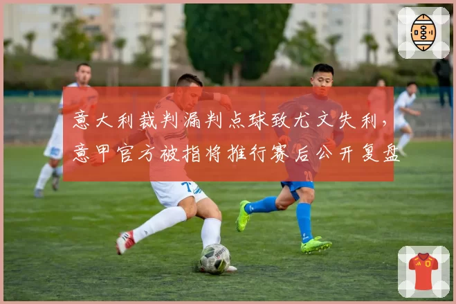 意大利裁判漏判点球致尤文失利，意甲官方被指将推行赛后公开复盘制度