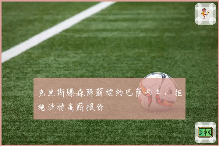 克里斯滕森降薪续约巴萨两年,拒绝沙特高薪报价