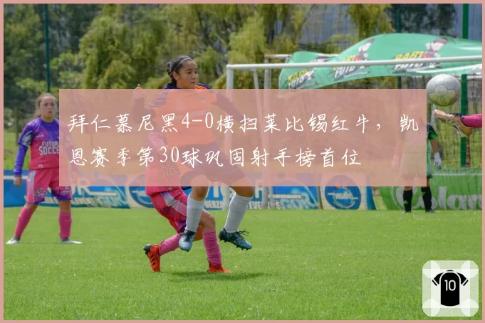 拜仁慕尼黑4-0横扫莱比锡红牛，凯恩赛季第30球巩固射手榜首位